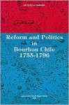 Reform And Politics In Bourbon Chile 1755 1796: 1755 1796 (Cahiers D'histoire) - Jacques Barbier, University of Ottawa Press