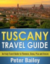 Tuscany Travel Guide: An Italy Travel Guide to Florence, Siena, Pisa and Arezzo - Peter Bailey