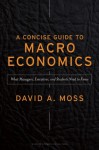 A Concise Guide to Macroeconomics: What Managers, Executives, and Students Need to Know - David Moss