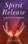 Spirit Release: A Practical Handbook - Sue Allen