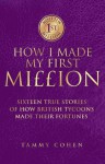 How I Made My First Million: Sixteen True Stories of How British Tycoons Made Their Fortunes - Tammy Cohen
