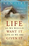 Life as We Would Want It . . . Life as We Are Given It: The Beauty God Brings from Life's Upheavals - Ken Gire