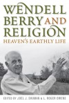 Wendell Berry and Religion: Heaven's Earthly Life - Joel James Shuman, L. Roger Owens, Norman Wirzba