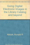 Going Digital: Electronic Images In The Library Catalog And Beyond - Ronald R. Abbott, Howard Besser