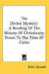 The Divine Mystery: A Reading of the History of Christianity Down to the Time of Christ - Allen Upward