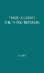 Three Against The Third Republic: Sorel, Barrès, And Maurras - Michael Curtis