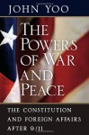 The Powers of War and Peace: The Constitution and Foreign Affairs after 9/11 - John Yoo