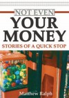 Not Even Your Money: Stories of a Quick Stop - Matthew Ralph