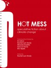 Hot Mess: speculative fiction about climate change - Rachel Lynn Brody, R.J. Astruc, Miranda Doerfler, Sare Liz Gordy, Eric Sipple, Hannah Werdmuller, Sarah Hartley