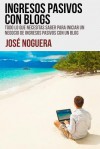 Ingresos Pasivos Con Blogs: Todo Lo Que Necesitas Saber Para Iniciar Un Negocio de Ingresos Pasivos Con Un Blog - José Noguera