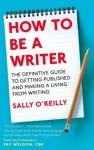 How To Be A Writer: The definitive guide to getting published and making a living from writing - Sally O'Reilly, Fay Weldon CBE