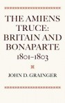 The Amiens Truce: Britain and Bonaparte 1801 - 1803 - John D. Grainger