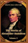 The Works of Alexander Hamilton: Volume V - Henry Cabot Lodge