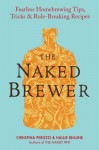 The Naked Brewer: Fearless Homebrewing Tips, Tricks & Rule-Breaking Recipes - Christina Perozzi, Hallie Beaune