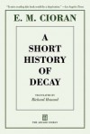 A Short History of Decay - Emil Cioran, Richard Howard