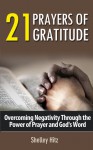 21 Prayers of Gratitude: Overcoming Negativity Through the Power of Prayer and God's Word - Shelley Hitz