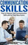 Communication Skills: How to Improve Your Communication Skills and Get Your Ideas Across (Communication Skills, Social Skills, Soft Skills, People Skills, Leadership, Emotional Intelligence) - William Wyatt