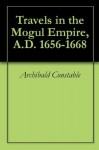 Travels in the Mogul Empire, A.D. 1656-1668 - Archibald Constable, François Bernier