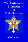 THE ROSICRUCIAN PRINCIPLES OF CHILD TRAINING - Max Heindel