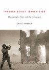 Through Soviet Jewish Eyes: Photography, War, and the Holocaust - David Shneer