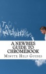 A Newbies Guide to Chromebook: A Beginners Guide to Chrome OS and Cloud Computing - Minute Help Guides