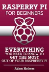 Raspberry Pi For Beginners: Everything You Need To Know To Get The Most Out of Your Raspberry Pi (Raspberry Pi, Raspberry Pi b+, Raspberry Pi Projects) - Adam Holmes, Raspberry Pi, Raspberry Pi Projects