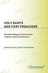 Holy Saints and Fiery Preachers: The Anthropology of Protestantism in Mexico and Central America - James W. Dow, Alan Sandstrom