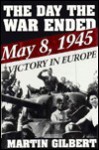 The Day the War Ended: May 8, 1945-Victory in Europe - Martin Gilbert