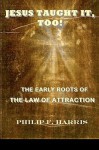 Jesus Taught It, Too!: The Early Roots of the Law of Attraction - Philip F. Harris