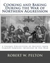 Cooking and Baking During the War of Northern Aggression: A Unique Collection of Recipes Covering Everything from Bread and Crackers and Biscuits to Cookies and Layer Cakes and Pies as They Were Enjoyed by Heroes on the Southern Side of the War of Northe - Robert W. Pelton