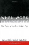 When Work Disappears: The World of the New Urban Poor (Vintage) - William Julius Wilson