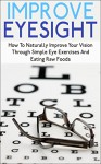 Improve Eyesight: How To Naturally Improve Your Vision Through Simple Eye Exercises And Eating Raw Foods (improve eyesight, improve eyesight naturally, ... exercises to improve vision, eye exercise) - Andrew Young