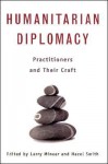 Humanitarian Diplomacy: Practitioners and Their Craft - Larry Minear