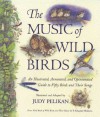 The Music of Wild Birds: An Illustrated, Annotated, and Opinionated Guide to Fifty Birds and Their Songs - Judy Pelikan