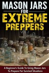 Mason Jars for Extreme Preppers Vol.2 - A Beginner's Guide to Using Mason Jars to Prepare for Emergency Situations (Easy Guide To Use Mason Jars, Mason ... Emergency Situation, Mason Jars Extreme) - Evelyn Scott