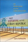 That Infernal Little Cuban Republic: The United States and the Cuban Revolution - Lars Schoultz