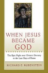 When Jesus Became God: The Epic Fight over Christ's Divinity in the Last Days of Rome - Richard E. Rubenstein