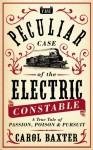 The Peculiar Case of the Electric Constable: A True Tale of Passion, Poison and Pursuit - Carol Baxter