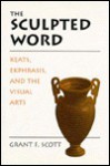 The Sculpted Word: Keats, Ekphrasis, and the Visual Arts - Grant F. Scott