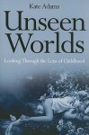 Unseen Worlds: Looking Through the Lens of Childhood - Kate Adams