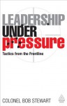 Leadership Under Pressure: Tactics from the Front Line - Bob Stewart