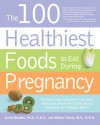 The 100 Healthiest Foods to Eat During Pregnancy: The Surprising Unbiased Truth about Foods You Should be Eating During Pregnancy but Probably Aren't - Jonny Bowden, Allison Tannis