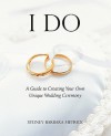 I Do: A Guide to Creating Your Own Unique Wedding Ceremony - Sydney Barbara Metrick