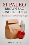 31 Paleo Brown Bag Lunches to Go: Easy Recipes for Working People - Mary Scott