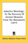 Inductive Metrology: Or the Recovery of Ancient Measures from the Monuments (1877) - William Matthew Flinders Petrie