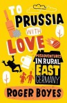 To Prussia with Love: Misadventures in Rural East Germany - Roger Boyes