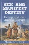 Sex and Manifest Destiny: The Urge That Drove Americans Westward - Martin Naparsteck