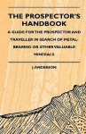 The Prospector's Handbook - A Guide for the Prospector and Traveller in Search of Metal-Bearing or Other Valuable Minerals - Jonathan Anderson