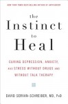 The Instinct to Heal: Curing Depression, Anxiety and Stress Without Drugs and Without Talk Therapy - David Servan-Schreiber