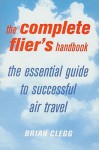 The Complete Flier's Handbook: The Essential Guide to Successful Air Travel - Brian Clegg